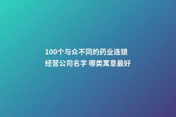 100个与众不同的药业连锁经营公司名字 哪类寓意最好